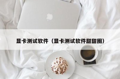​显卡测试软件（显卡测试软件甜甜圈）