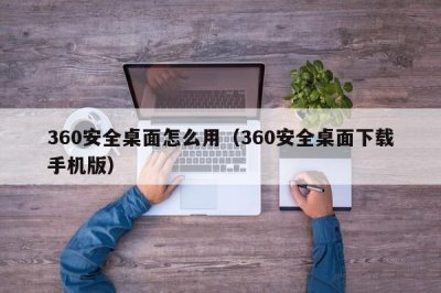 ​360安全桌面怎么用（360安全桌面下载手机版）