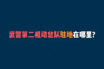 ​武警第二机动总队驻地在哪里?
