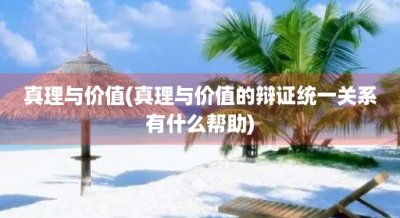 ​真理与价值(真理与价值的辩证统一关系有什么帮助)