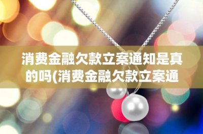 ​消费金融欠款立案通知是真的吗(消费金融欠款立案通知是真的吗？如何判断是否为