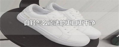 ​白鞋怎么能洗的更白更干净